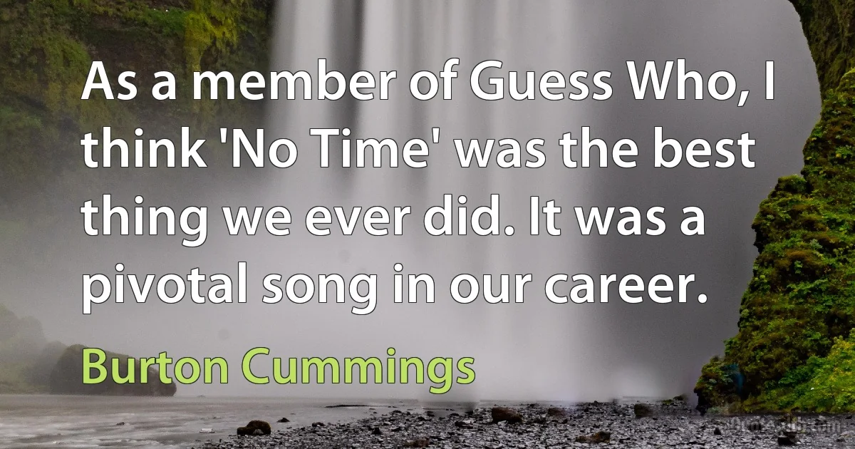 As a member of Guess Who, I think 'No Time' was the best thing we ever did. It was a pivotal song in our career. (Burton Cummings)