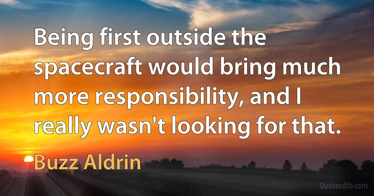 Being first outside the spacecraft would bring much more responsibility, and I really wasn't looking for that. (Buzz Aldrin)