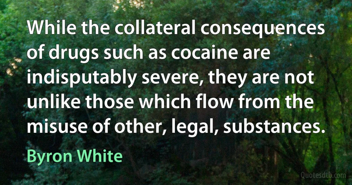 While the collateral consequences of drugs such as cocaine are indisputably severe, they are not unlike those which flow from the misuse of other, legal, substances. (Byron White)