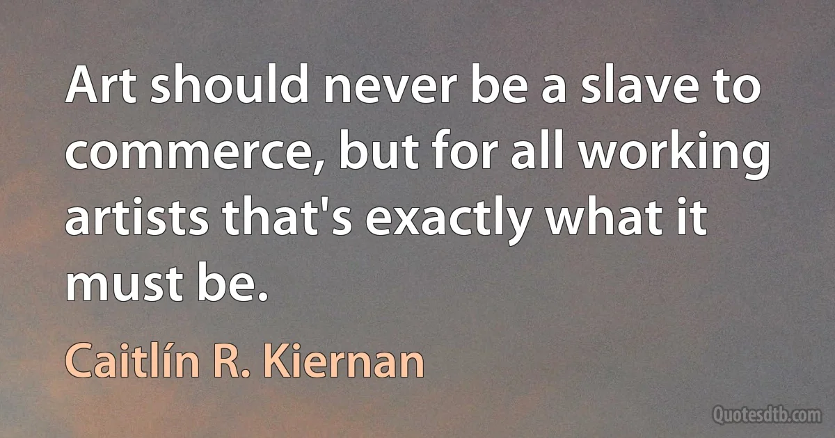 Art should never be a slave to commerce, but for all working artists that's exactly what it must be. (Caitlín R. Kiernan)