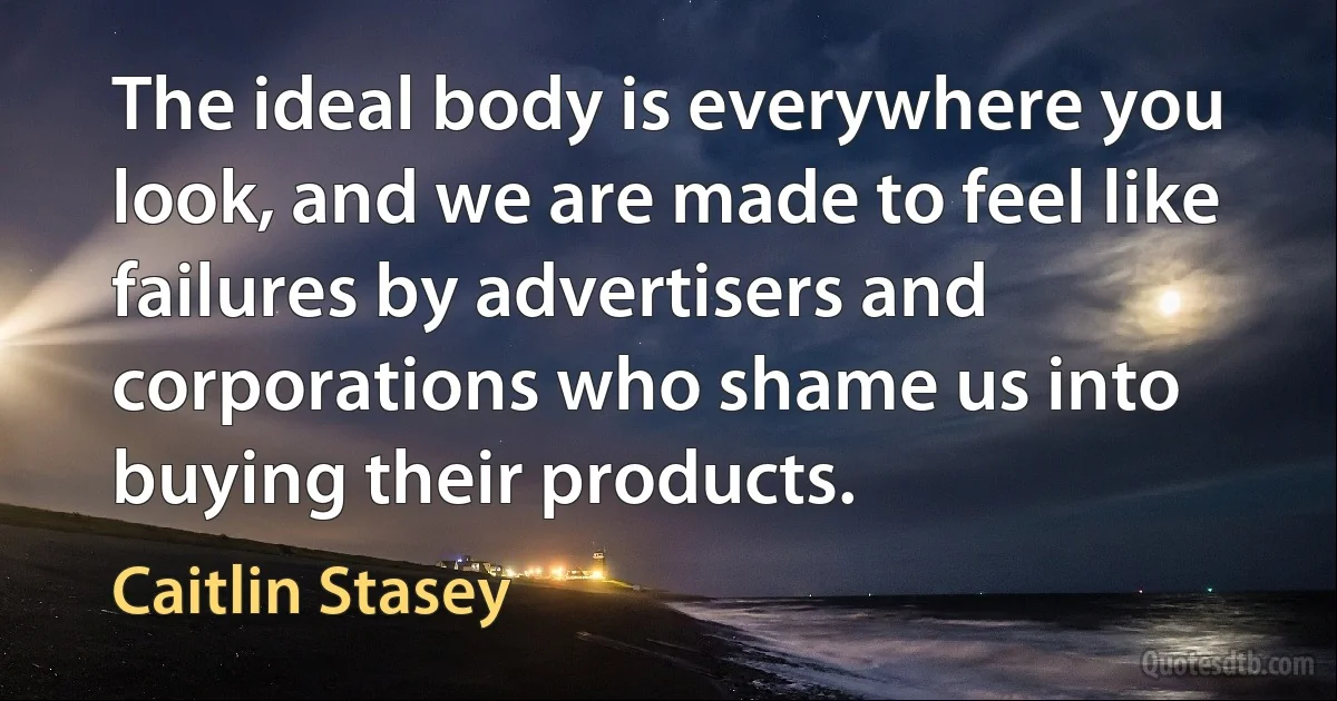 The ideal body is everywhere you look, and we are made to feel like failures by advertisers and corporations who shame us into buying their products. (Caitlin Stasey)