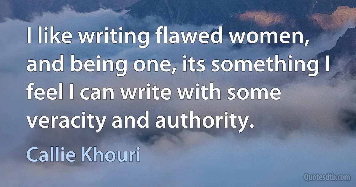 I like writing flawed women, and being one, its something I feel I can write with some veracity and authority. (Callie Khouri)