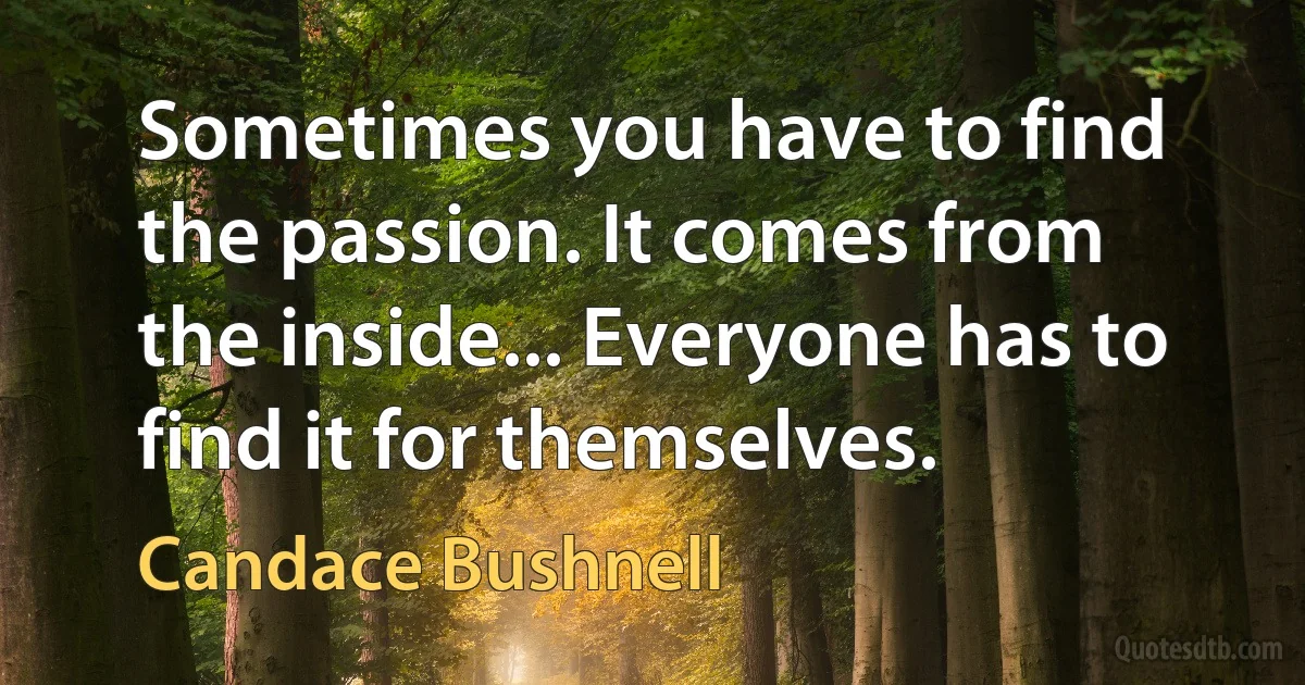 Sometimes you have to find the passion. It comes from the inside... Everyone has to find it for themselves. (Candace Bushnell)