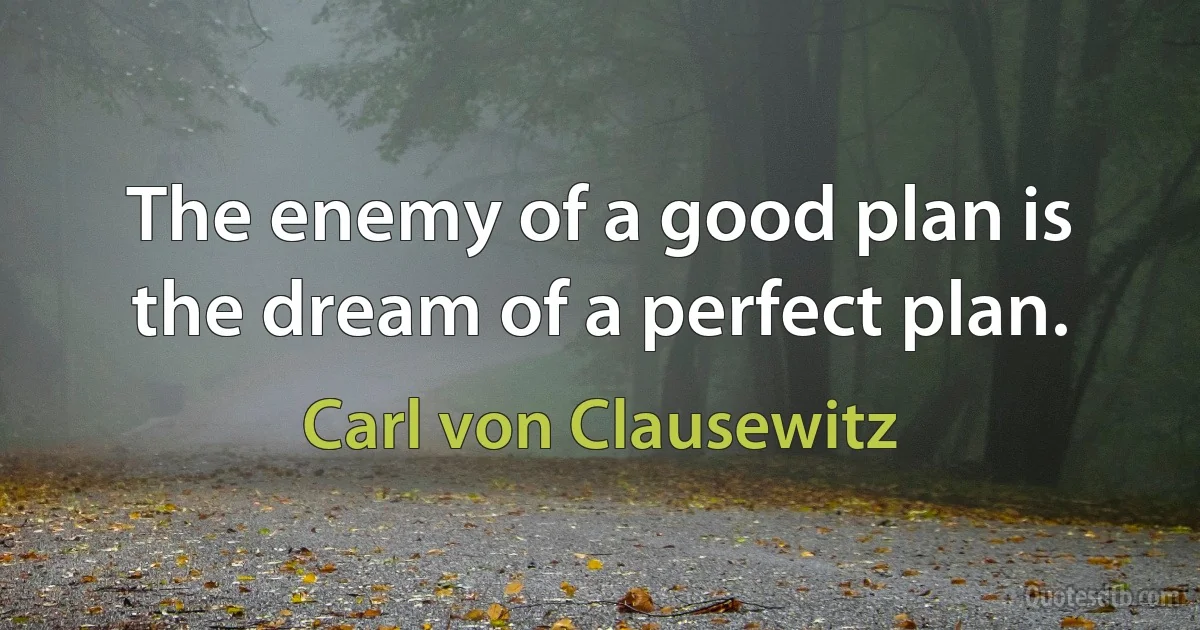 The enemy of a good plan is the dream of a perfect plan. (Carl von Clausewitz)