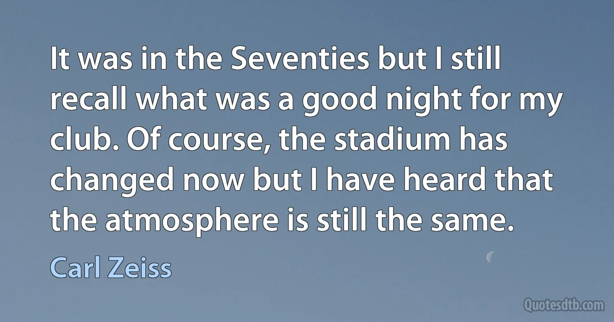 It was in the Seventies but I still recall what was a good night for my club. Of course, the stadium has changed now but I have heard that the atmosphere is still the same. (Carl Zeiss)