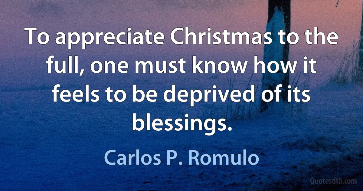 To appreciate Christmas to the full, one must know how it feels to be deprived of its blessings. (Carlos P. Romulo)