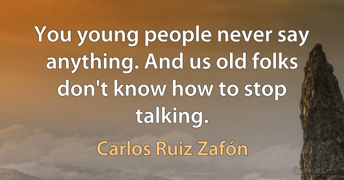 You young people never say anything. And us old folks don't know how to stop talking. (Carlos Ruiz Zafón)