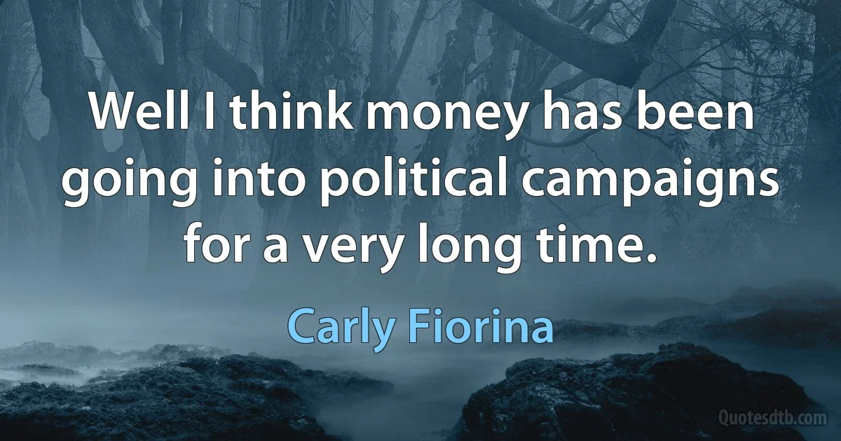 Well I think money has been going into political campaigns for a very long time. (Carly Fiorina)