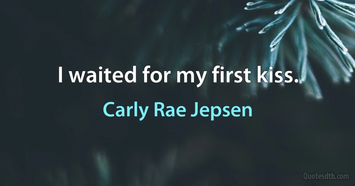 I waited for my first kiss. (Carly Rae Jepsen)