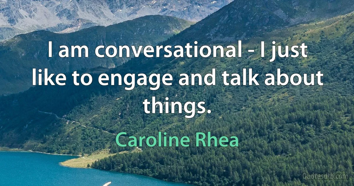 I am conversational - I just like to engage and talk about things. (Caroline Rhea)