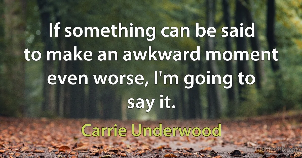 If something can be said to make an awkward moment even worse, I'm going to say it. (Carrie Underwood)