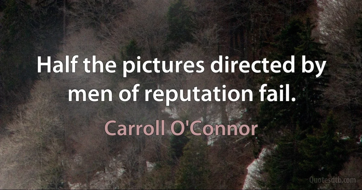 Half the pictures directed by men of reputation fail. (Carroll O'Connor)