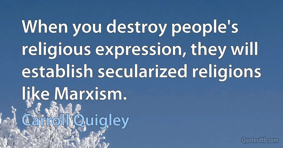 When you destroy people's religious expression, they will establish secularized religions like Marxism. (Carroll Quigley)