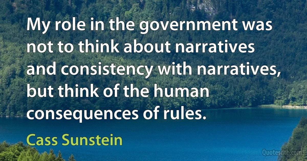 My role in the government was not to think about narratives and consistency with narratives, but think of the human consequences of rules. (Cass Sunstein)