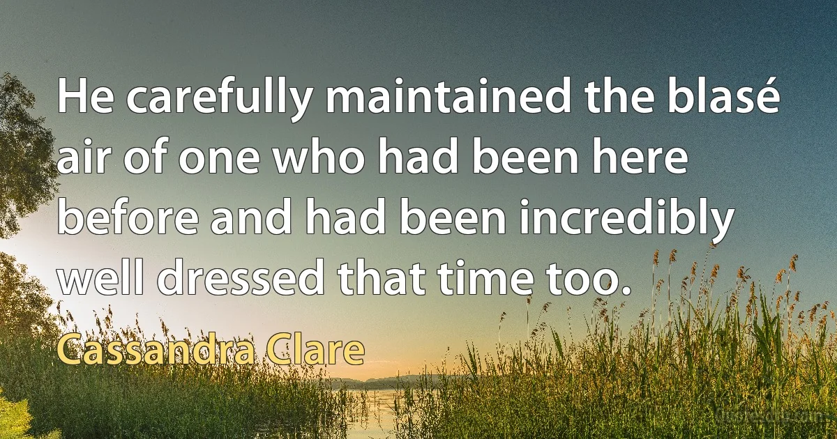 He carefully maintained the blasé air of one who had been here before and had been incredibly well dressed that time too. (Cassandra Clare)