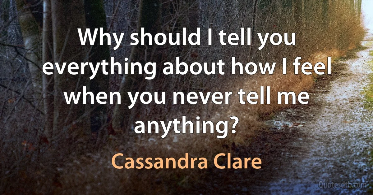 Why should I tell you everything about how I feel when you never tell me anything? (Cassandra Clare)