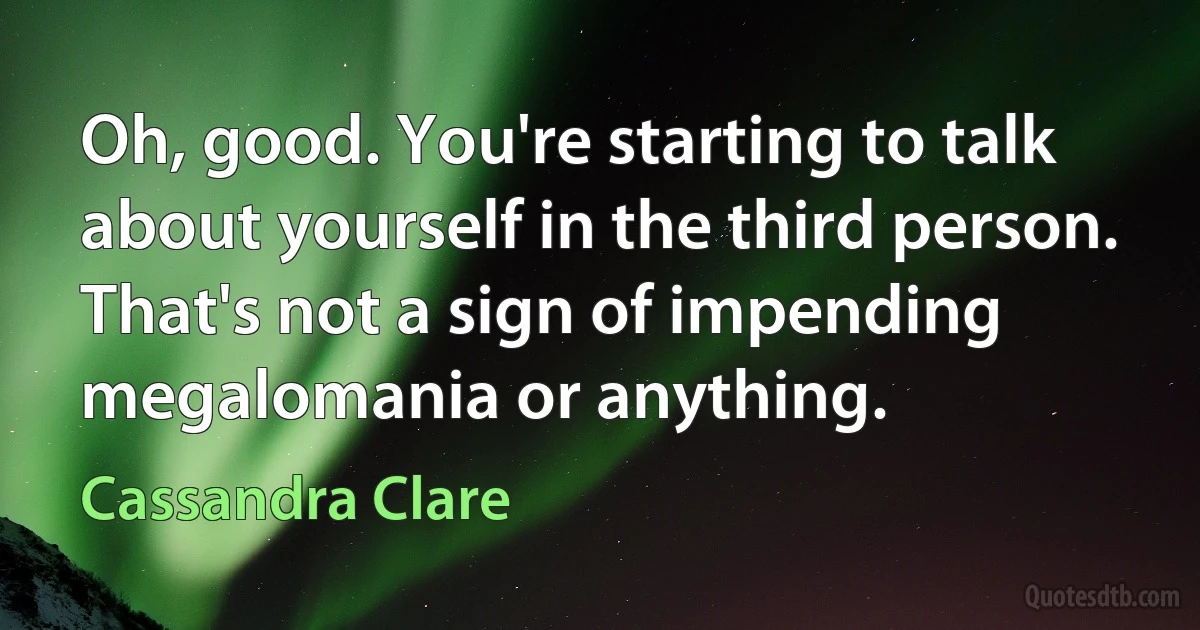 Oh, good. You're starting to talk about yourself in the third person. That's not a sign of impending megalomania or anything. (Cassandra Clare)