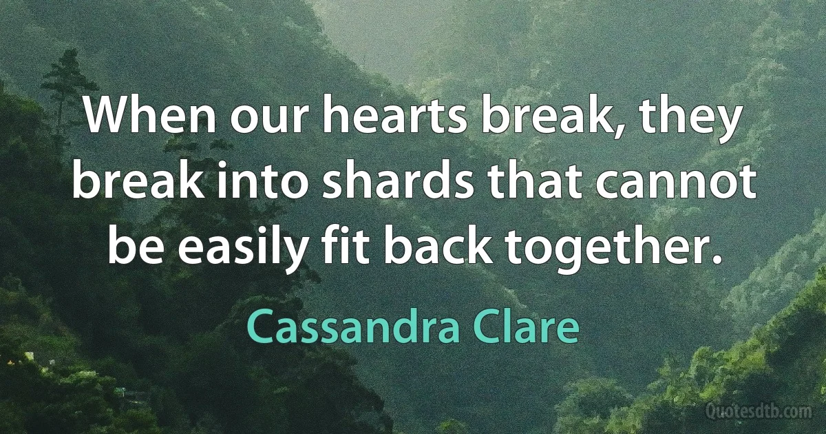 When our hearts break, they break into shards that cannot be easily fit back together. (Cassandra Clare)