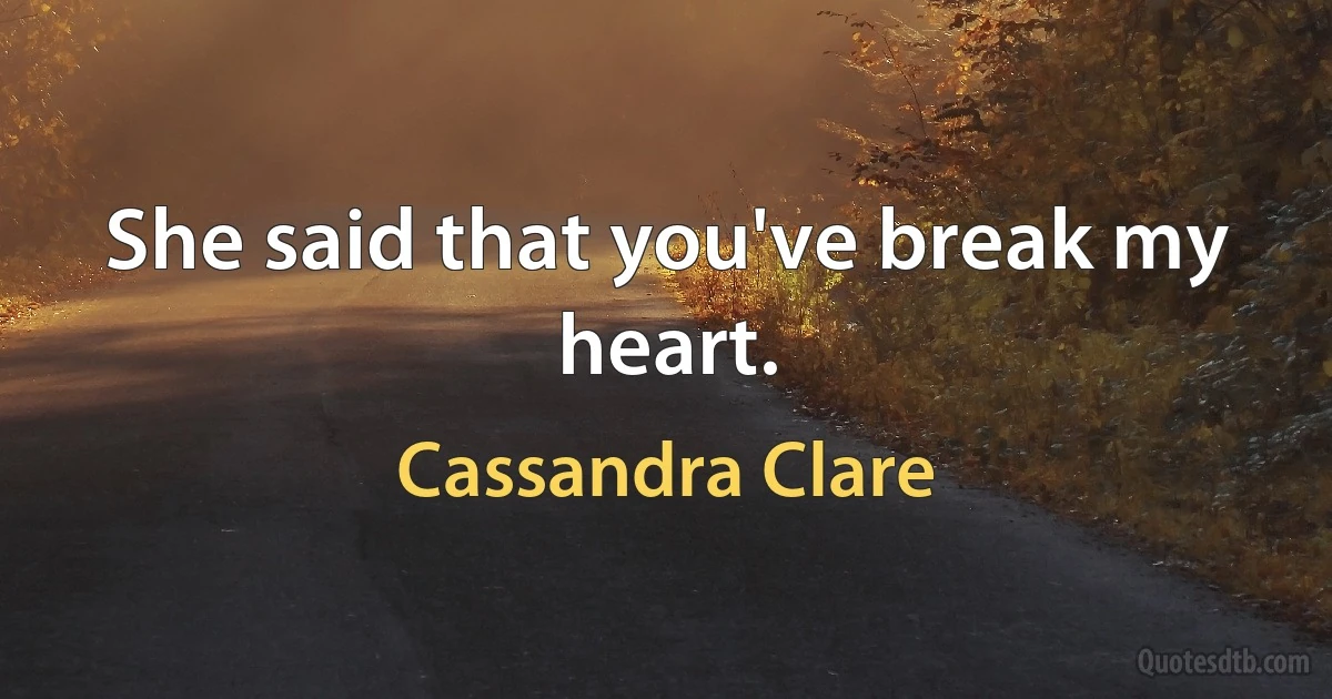 She said that you've break my heart. (Cassandra Clare)