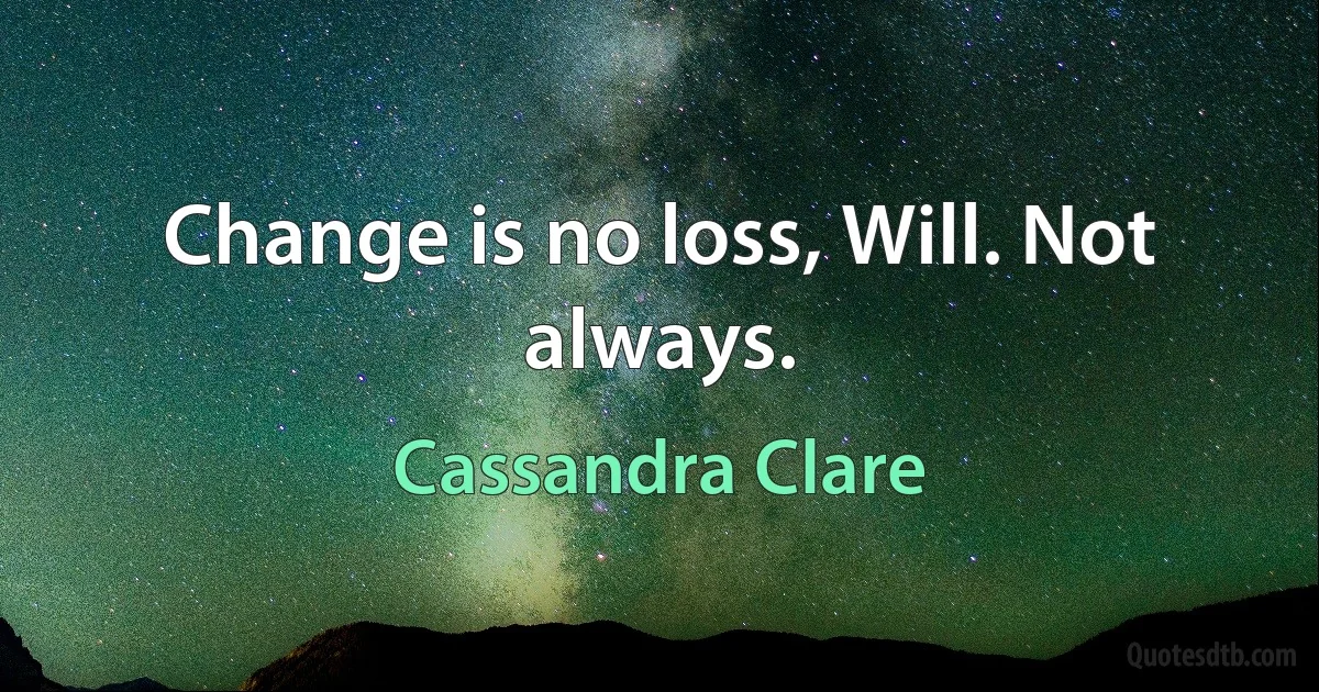 Change is no loss, Will. Not always. (Cassandra Clare)