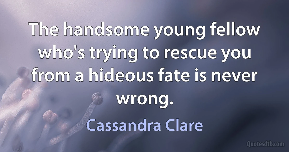 The handsome young fellow who's trying to rescue you from a hideous fate is never wrong. (Cassandra Clare)