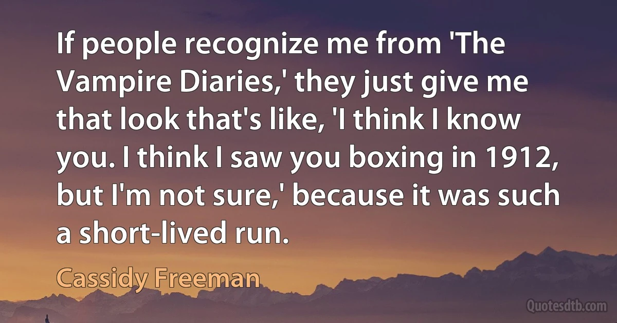 If people recognize me from 'The Vampire Diaries,' they just give me that look that's like, 'I think I know you. I think I saw you boxing in 1912, but I'm not sure,' because it was such a short-lived run. (Cassidy Freeman)