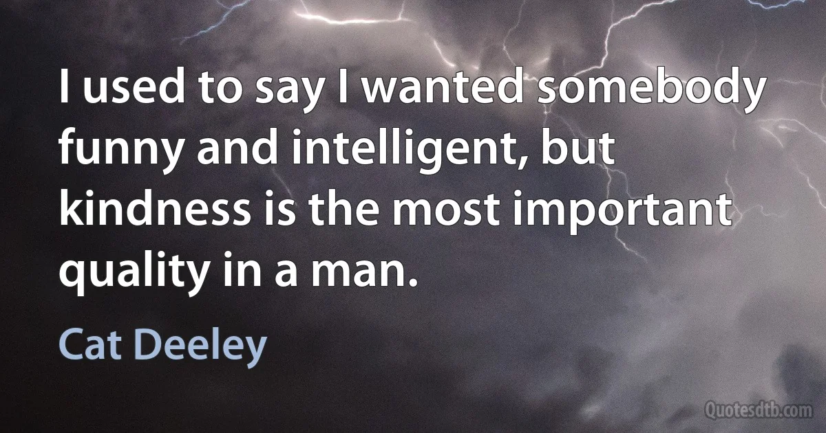 I used to say I wanted somebody funny and intelligent, but kindness is the most important quality in a man. (Cat Deeley)