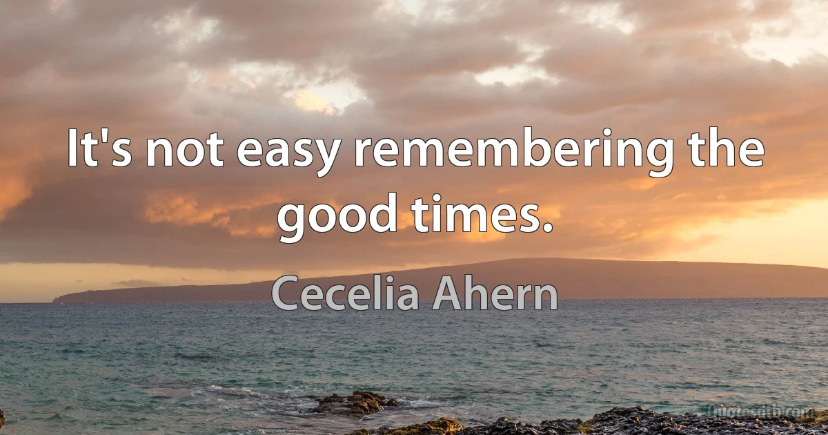 It's not easy remembering the good times. (Cecelia Ahern)