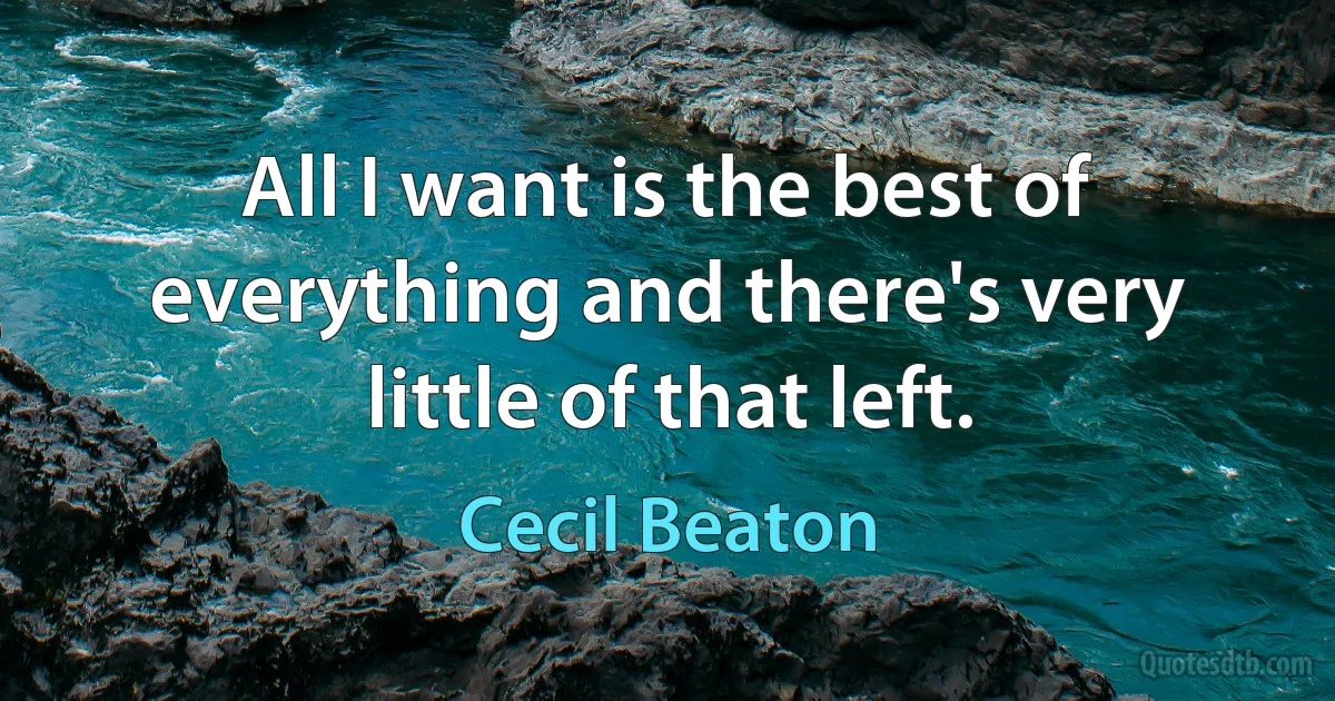 All I want is the best of everything and there's very little of that left. (Cecil Beaton)