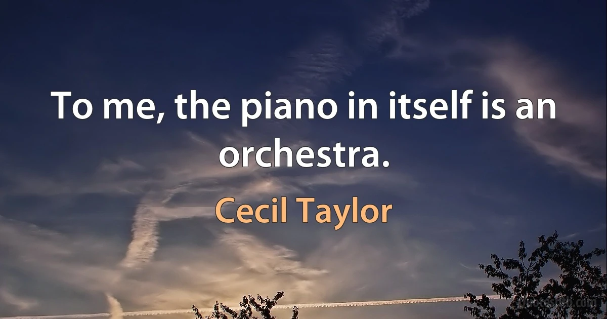 To me, the piano in itself is an orchestra. (Cecil Taylor)