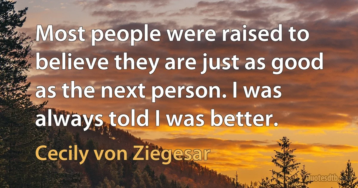 Most people were raised to believe they are just as good as the next person. I was always told I was better. (Cecily von Ziegesar)