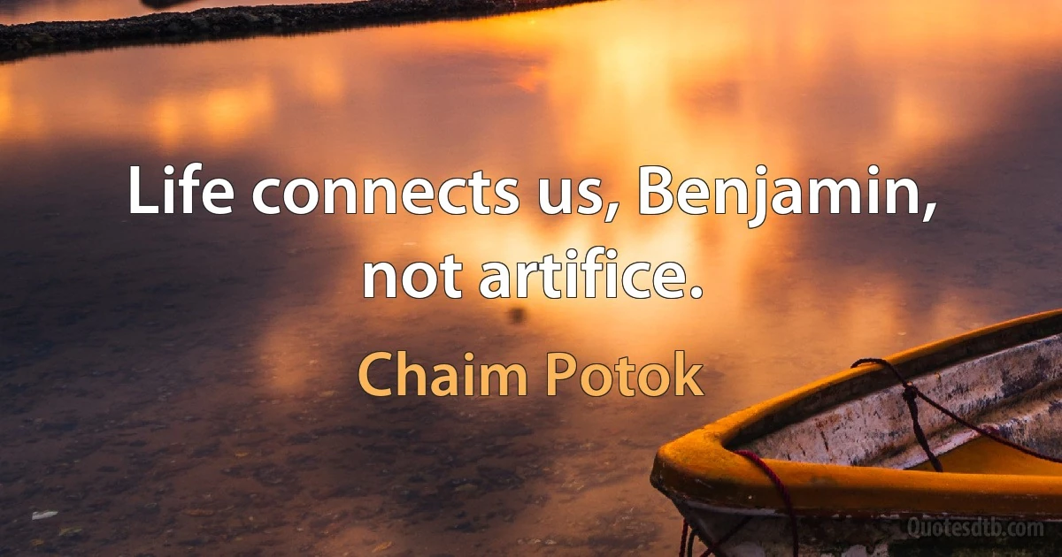 Life connects us, Benjamin, not artifice. (Chaim Potok)