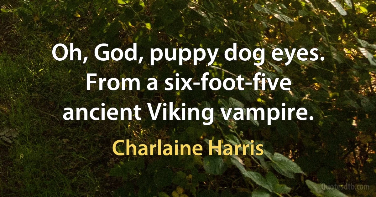 Oh, God, puppy dog eyes. From a six-foot-five ancient Viking vampire. (Charlaine Harris)