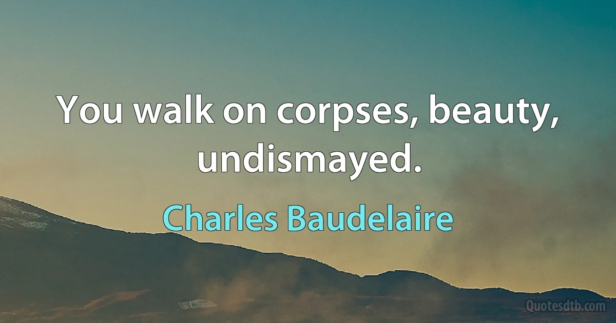 You walk on corpses, beauty, undismayed. (Charles Baudelaire)