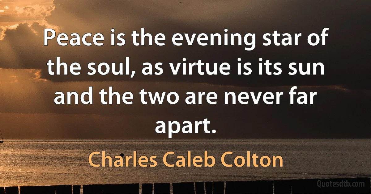 Peace is the evening star of the soul, as virtue is its sun and the two are never far apart. (Charles Caleb Colton)