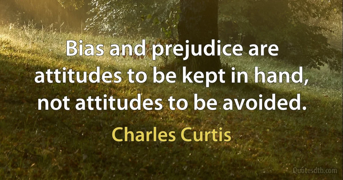 Bias and prejudice are attitudes to be kept in hand, not attitudes to be avoided. (Charles Curtis)