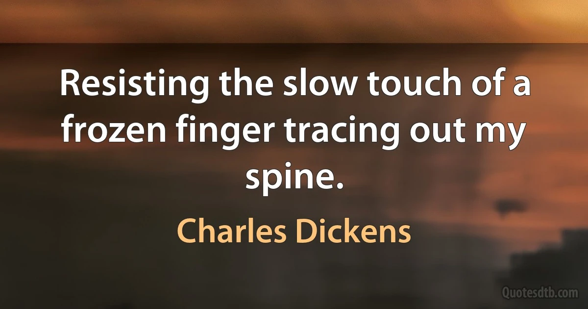 Resisting the slow touch of a frozen finger tracing out my spine. (Charles Dickens)