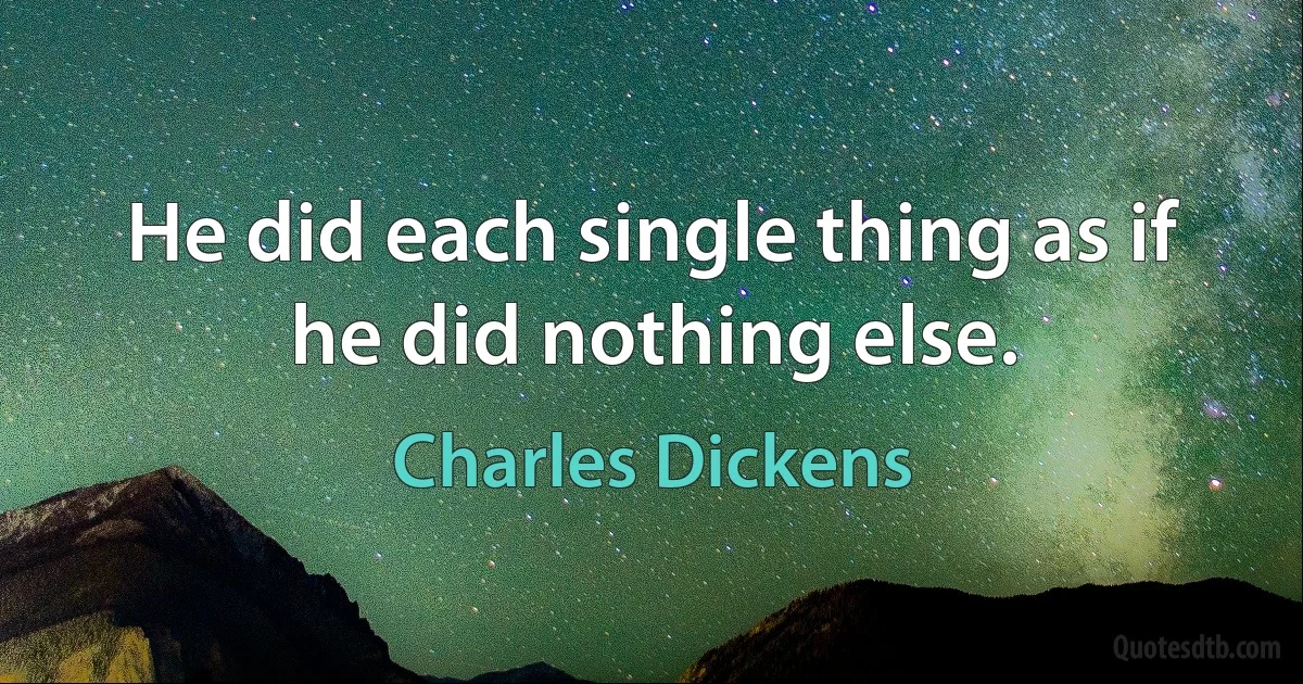 He did each single thing as if he did nothing else. (Charles Dickens)