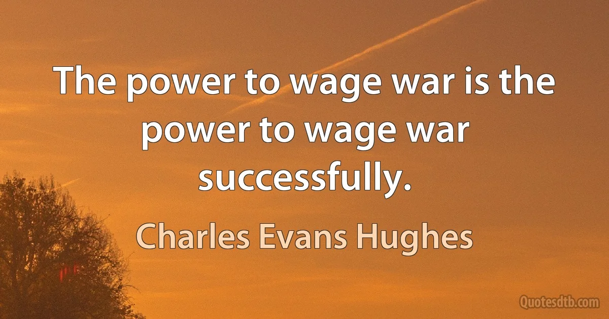 The power to wage war is the power to wage war successfully. (Charles Evans Hughes)