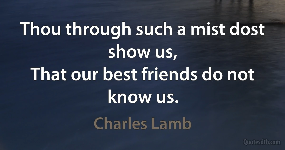 Thou through such a mist dost show us,
That our best friends do not know us. (Charles Lamb)