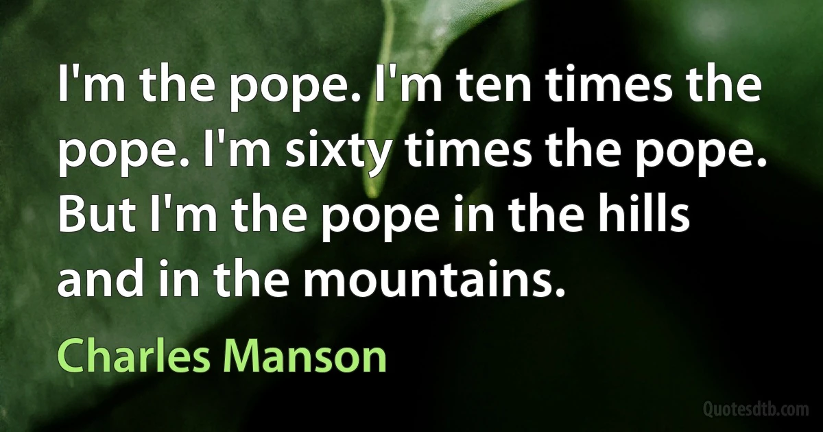 I'm the pope. I'm ten times the pope. I'm sixty times the pope. But I'm the pope in the hills and in the mountains. (Charles Manson)