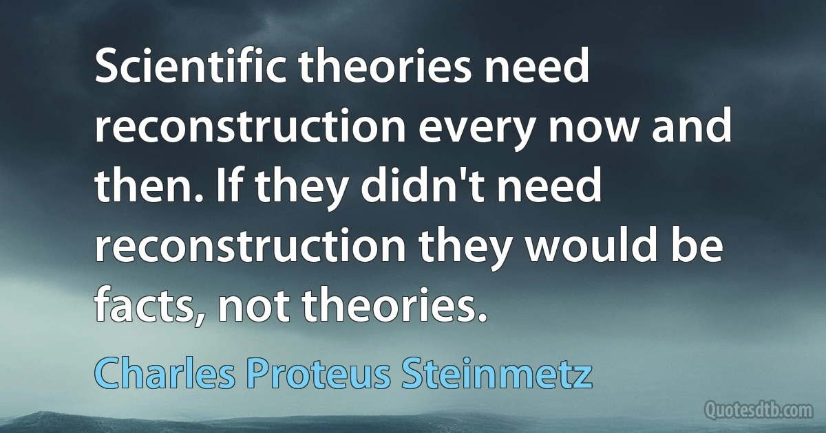 Scientific theories need reconstruction every now and then. If they didn't need reconstruction they would be facts, not theories. (Charles Proteus Steinmetz)