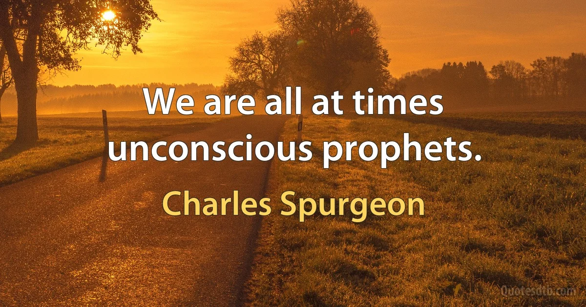 We are all at times unconscious prophets. (Charles Spurgeon)