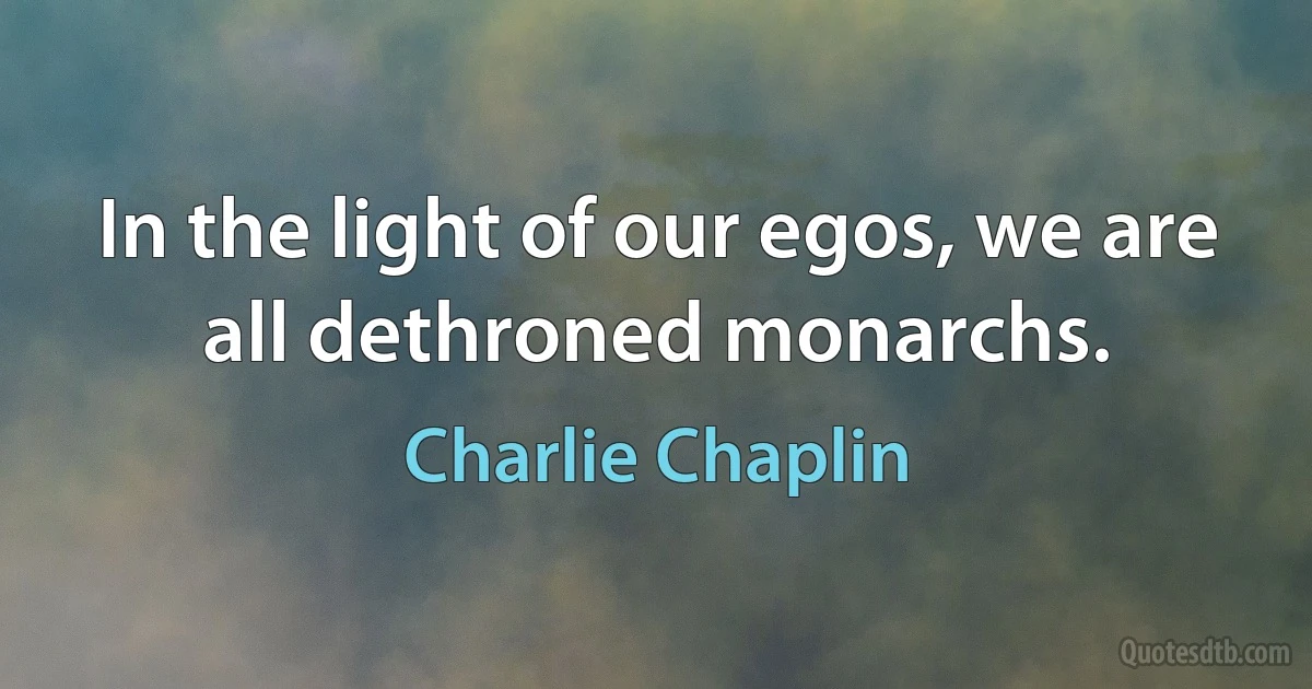 In the light of our egos, we are all dethroned monarchs. (Charlie Chaplin)