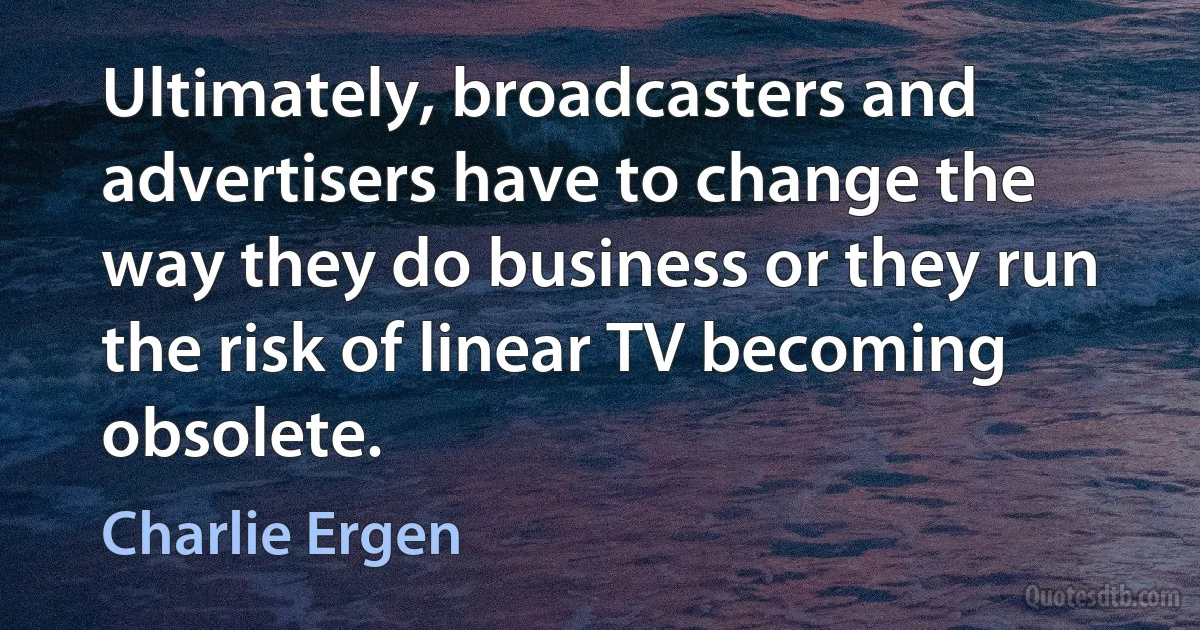 Ultimately, broadcasters and advertisers have to change the way they do business or they run the risk of linear TV becoming obsolete. (Charlie Ergen)