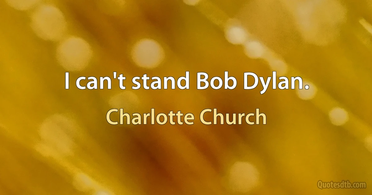 I can't stand Bob Dylan. (Charlotte Church)