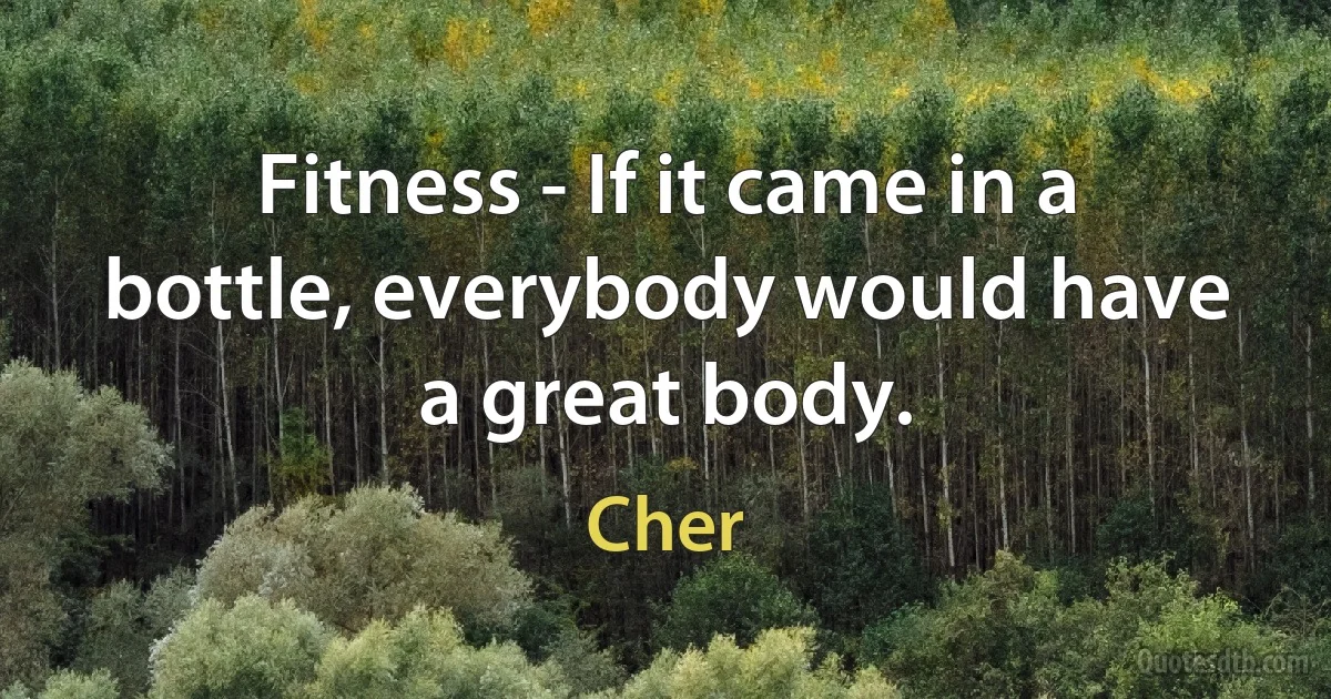 Fitness - If it came in a bottle, everybody would have a great body. (Cher)