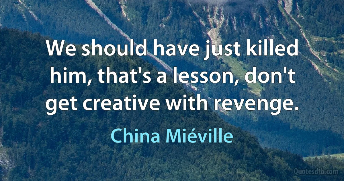 We should have just killed him, that's a lesson, don't get creative with revenge. (China Miéville)