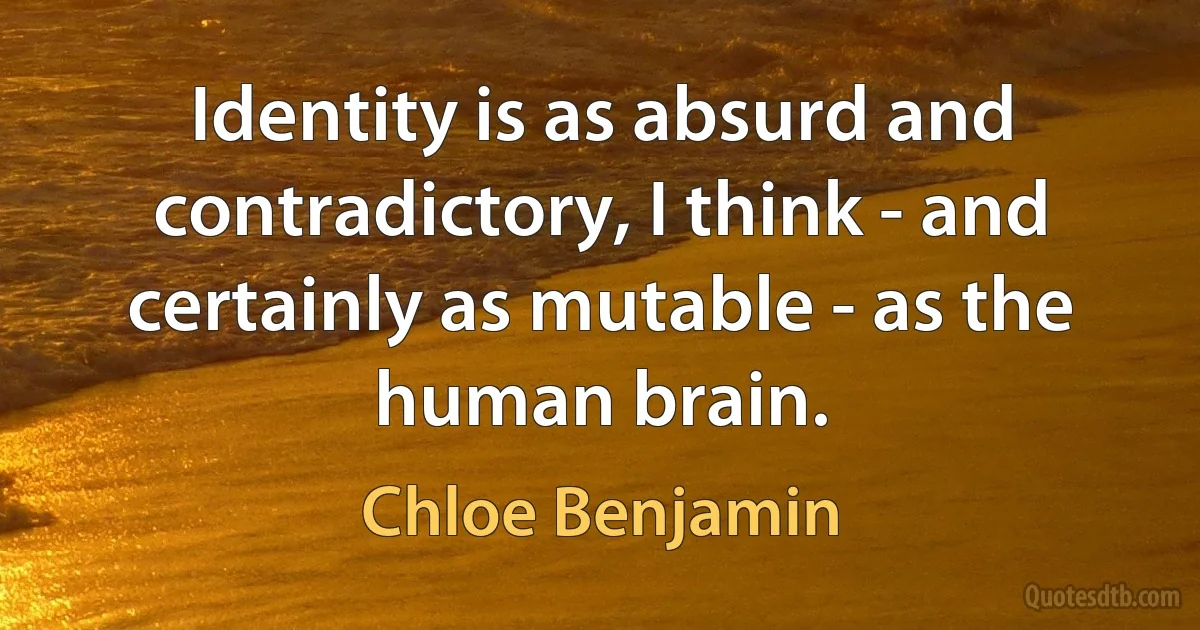 Identity is as absurd and contradictory, I think - and certainly as mutable - as the human brain. (Chloe Benjamin)