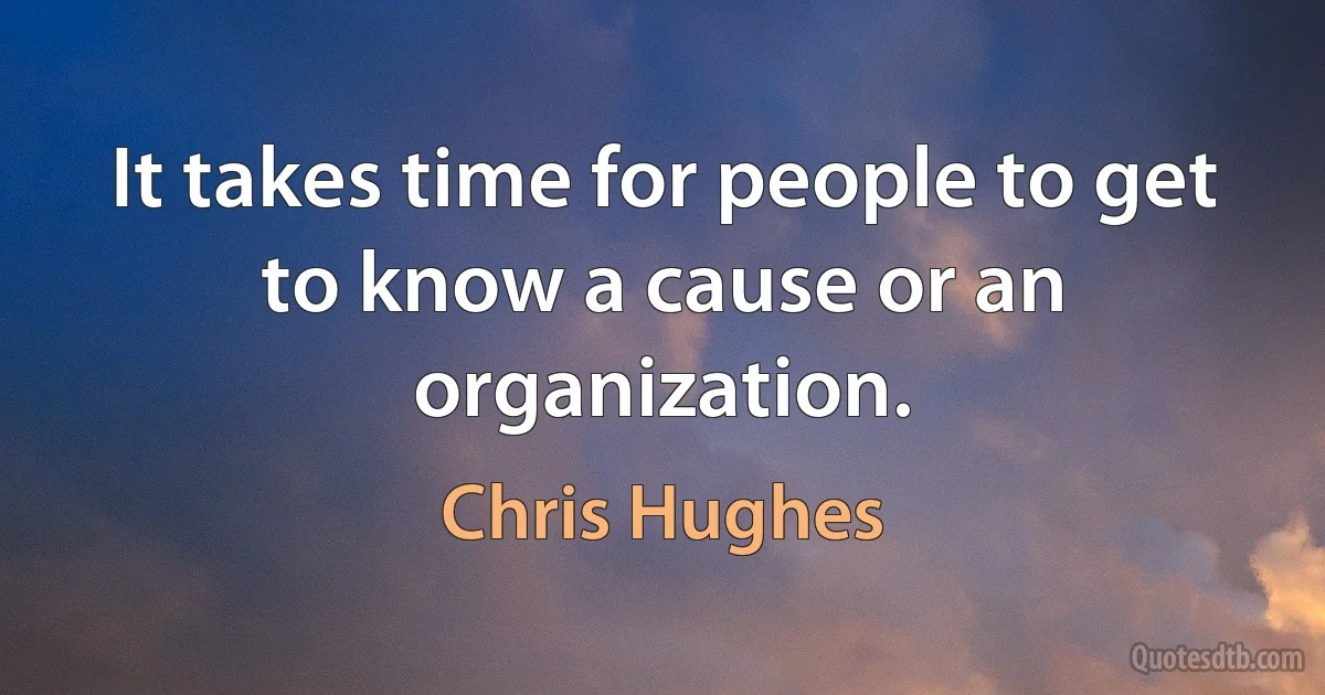 It takes time for people to get to know a cause or an organization. (Chris Hughes)